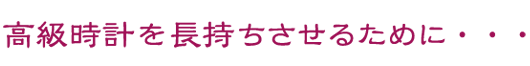 高級時計を長持ちさせるために・・・