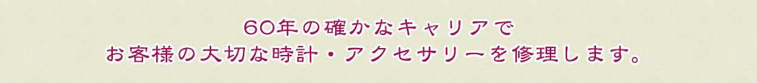 60年の確かなキャリアでお客様の大切な時計・アクセサリーを修理します。