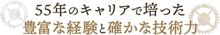 55年のキャリアで培った豊富な経験と確かな技術力
