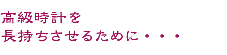 高級時計を長持ちさせるために・・・