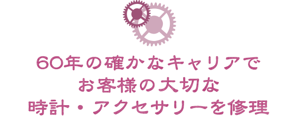 60年の確かなキャリアでお客様の大切な時計・アクセサリーを修理