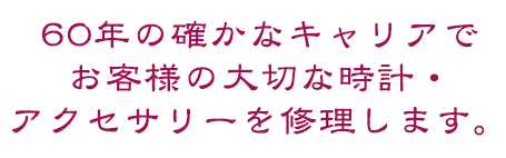 60年の確かなキャリアでお客様の大切な時計・アクセサリーを修理します。